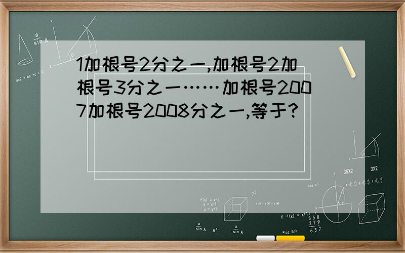 1加根号2分之一,加根号2加根号3分之一……加根号2007加根号2008分之一,等于?