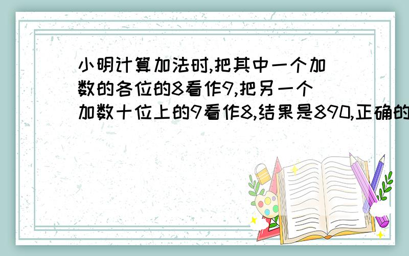 小明计算加法时,把其中一个加数的各位的8看作9,把另一个加数十位上的9看作8,结果是890,正确的和是多少