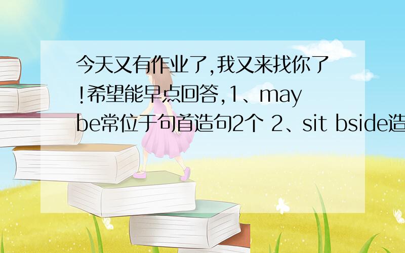 今天又有作业了,我又来找你了!希望能早点回答,1、maybe常位于句首造句2个 2、sit bside造句23、piay a werd gome造句2个 4、 用read 造句2个 5、look at 6、piay with 造句2个.