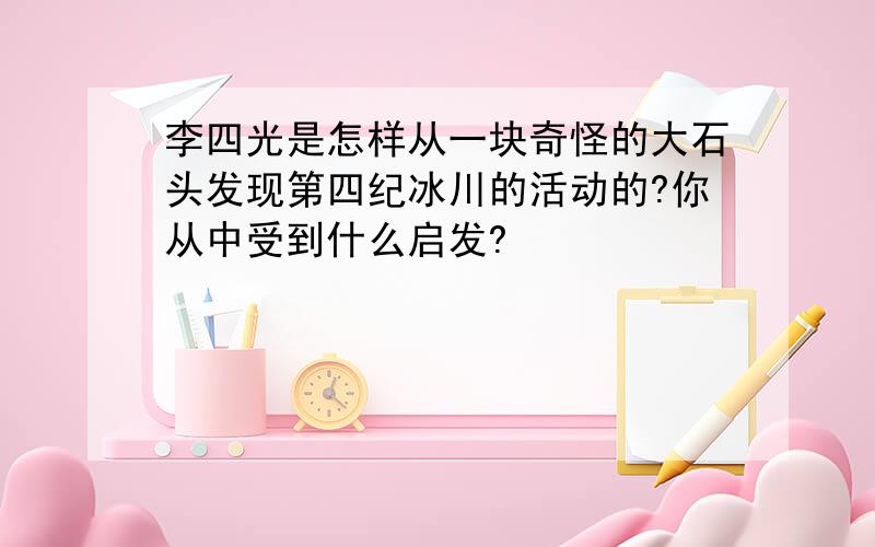 李四光是怎样从一块奇怪的大石头发现第四纪冰川的活动的?你从中受到什么启发?