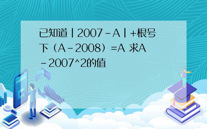 已知道|2007-A|+根号下（A-2008）=A 求A-2007^2的值