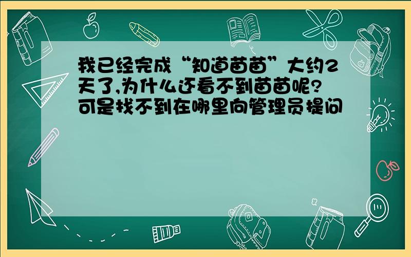 我已经完成“知道苗苗”大约2天了,为什么还看不到苗苗呢?可是找不到在哪里向管理员提问