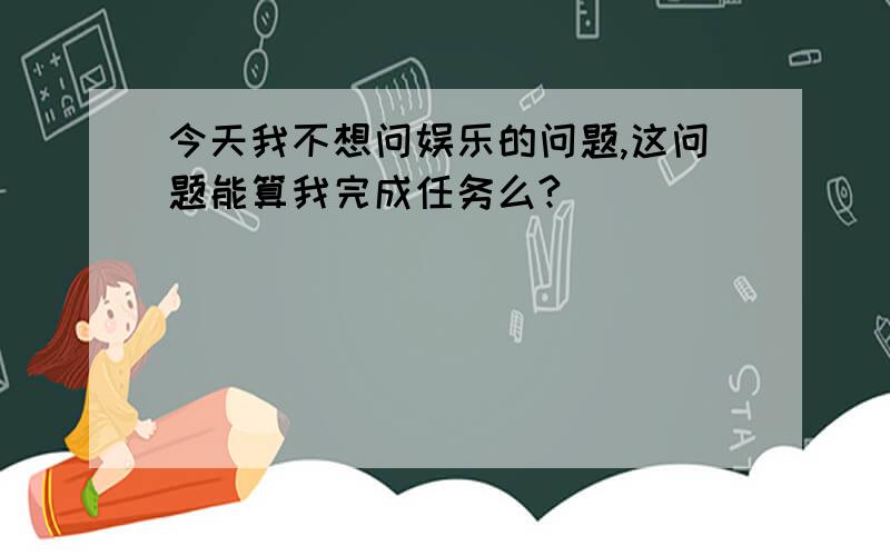 今天我不想问娱乐的问题,这问题能算我完成任务么?