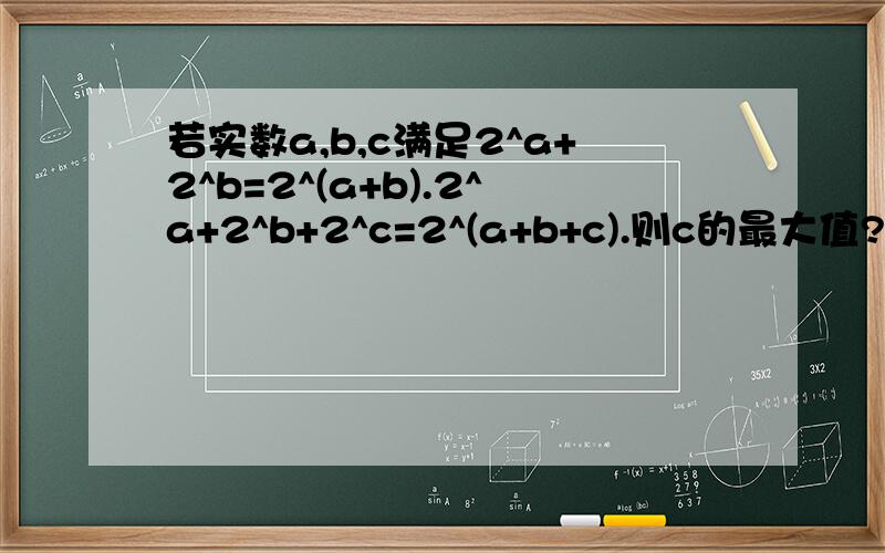 若实数a,b,c满足2^a+2^b=2^(a+b).2^a+2^b+2^c=2^(a+b+c).则c的最大值?