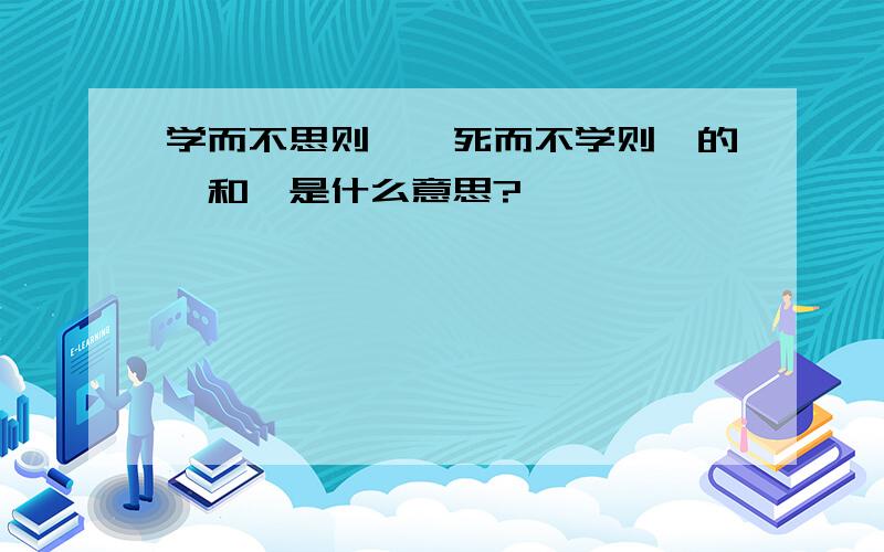 学而不思则罔,死而不学则殆的罔和殆是什么意思?