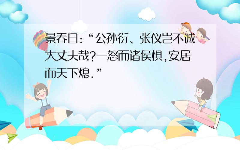 景春曰:“公孙衍、张仪岂不诚大丈夫哉?一怒而诸侯惧,安居而天下熄.”