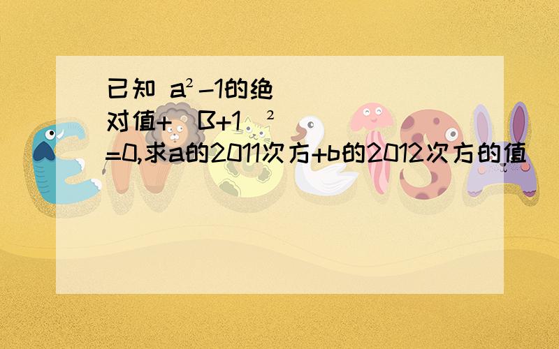 已知 a²-1的绝对值+(B+1)²=0,求a的2011次方+b的2012次方的值