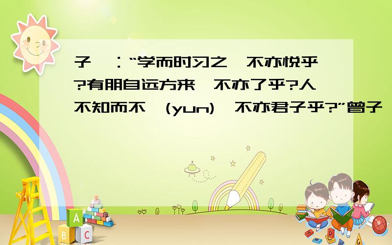 子曰：“学而时习之,不亦悦乎?有朋自远方来,不亦了乎?人不知而不愠(yun),不亦君子乎?”曾子曰;吾饿三省(xing)吾身；为人谋而不忠乎?与朋友交而不信乎?传不习乎?”子曰：温故热知新,可以为