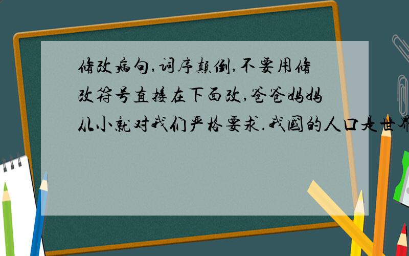 修改病句,词序颠倒,不要用修改符号直接在下面改,爸爸妈妈从小就对我们严格要求.我国的人口是世界上最多的国家.