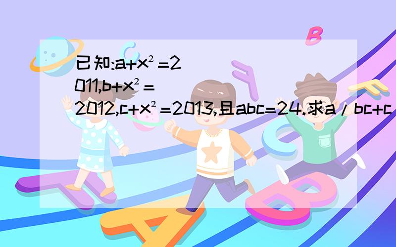 已知:a+x²=2011,b+x²=2012,c+x²=2013,且abc=24.求a/bc+c/ab+b/ac=1/a-1/b-1/c的值.求a/bc+c/ab+b/ac-1/a-1/b-1/c的值.（打错了......）