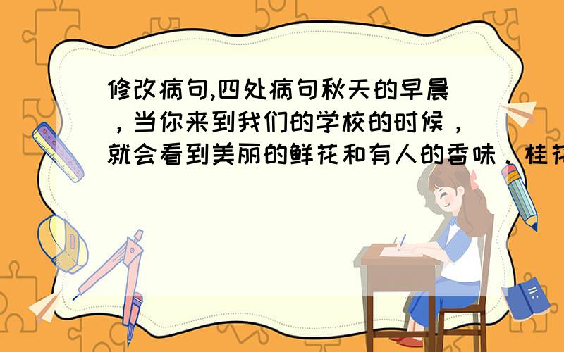 修改病句,四处病句秋天的早晨，当你来到我们的学校的时候，就会看到美丽的鲜花和有人的香味。桂花、月季花、菊花和桃花竞相开放，多么惹人喜爱啊！操场上空，五星红旗随风飘荡；教