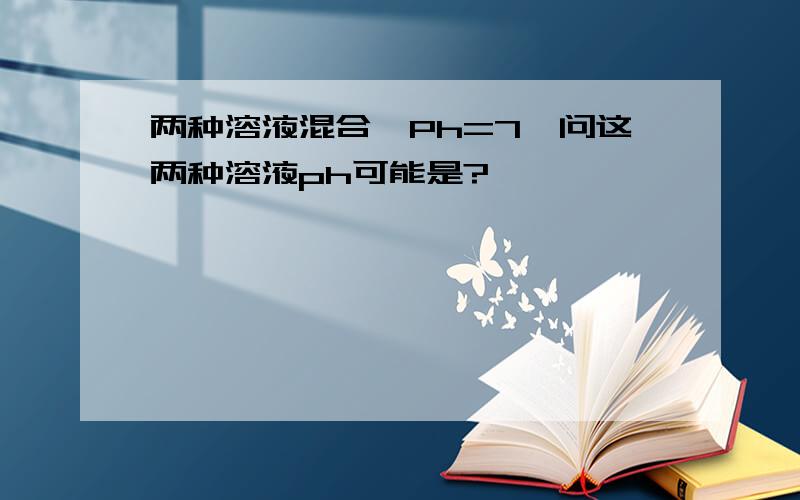 两种溶液混合,Ph=7,问这两种溶液ph可能是?