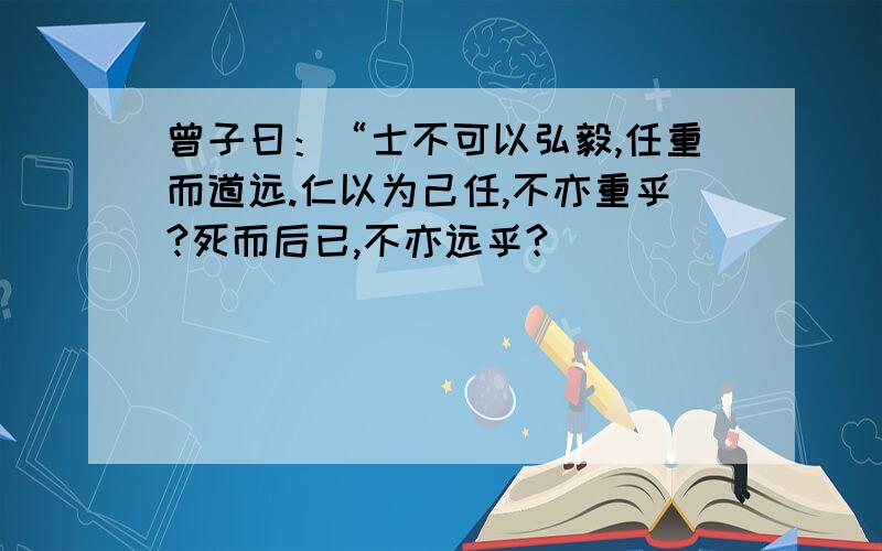 曾子曰：“士不可以弘毅,任重而道远.仁以为己任,不亦重乎?死而后已,不亦远乎?