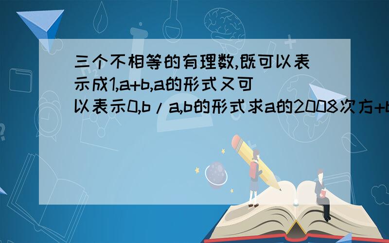 三个不相等的有理数,既可以表示成1,a+b,a的形式又可以表示0,b/a,b的形式求a的2008次方+b的2009次方的值