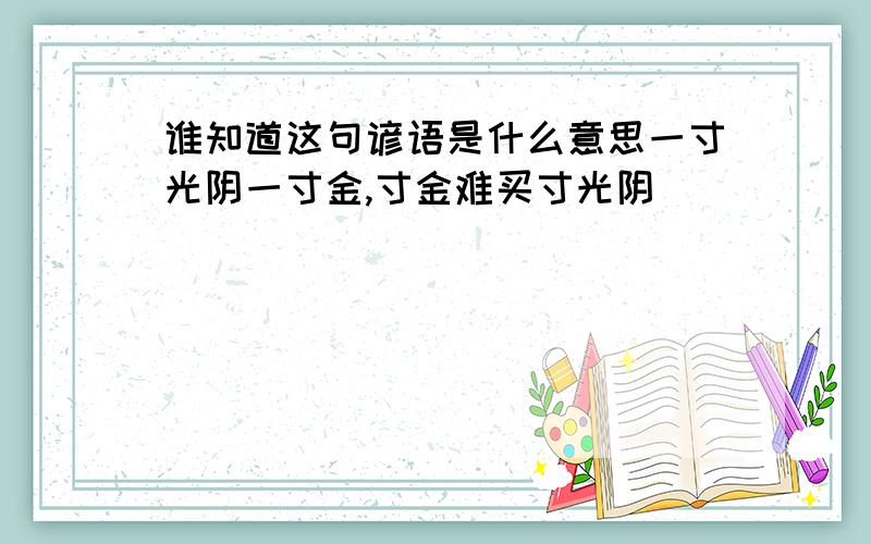 谁知道这句谚语是什么意思一寸光阴一寸金,寸金难买寸光阴