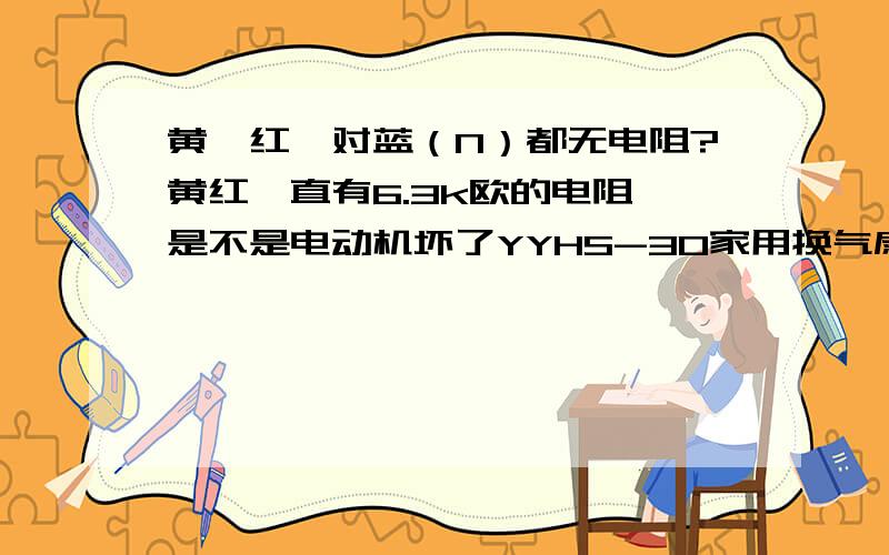 黄、红、对蓝（N）都无电阻?黄红一直有6.3k欧的电阻,是不是电动机坏了YYHS-30家用换气扇电动机，7w。