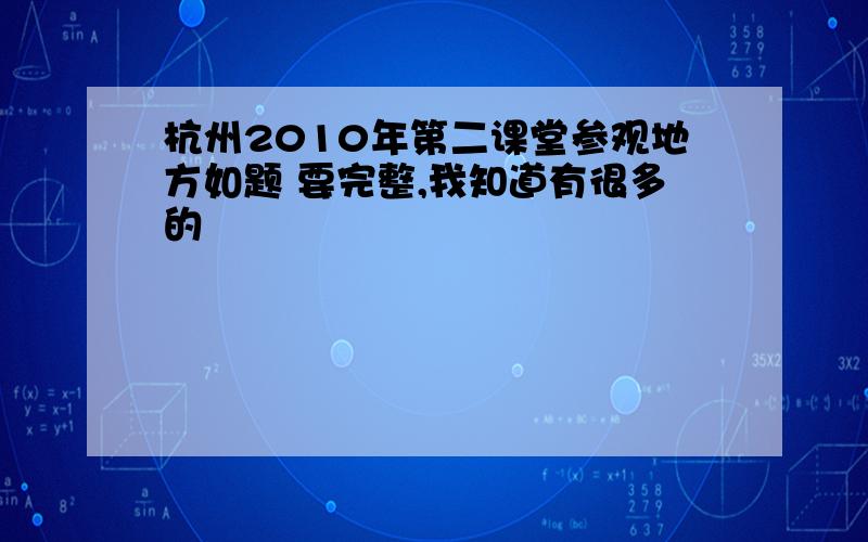 杭州2010年第二课堂参观地方如题 要完整,我知道有很多的