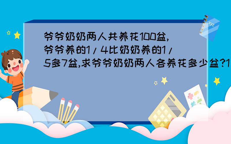 爷爷奶奶两人共养花100盆,爷爷养的1/4比奶奶养的1/5多7盆,求爷爷奶奶两人各养花多少盆?1/4【4分之1】 1/5【5分之1】要有过程,最好是算式方法的