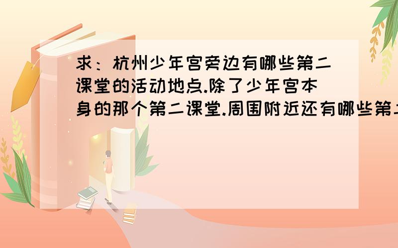 求：杭州少年宫旁边有哪些第二课堂的活动地点.除了少年宫本身的那个第二课堂.周围附近还有哪些第二课堂的活动地点啊.最好有详细的地址啊.是要从少年宫走过去的.所以距离不要太长啊~