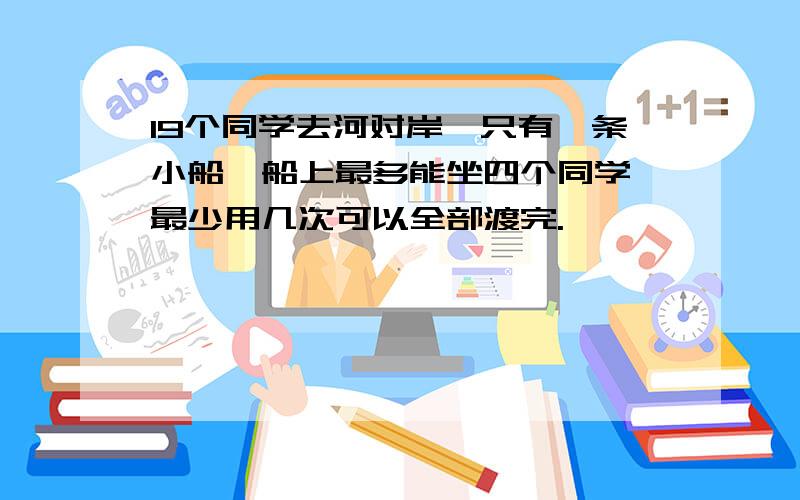 19个同学去河对岸,只有一条小船,船上最多能坐四个同学,最少用几次可以全部渡完.