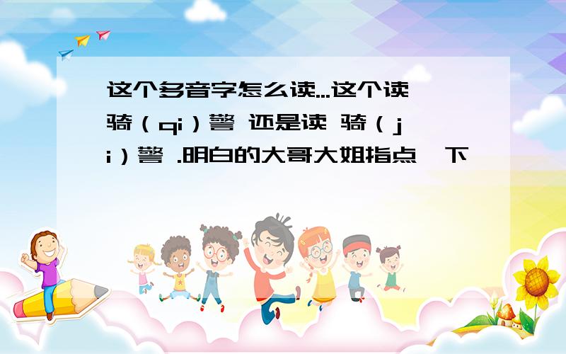 这个多音字怎么读...这个读骑（qi）警 还是读 骑（ji）警 .明白的大哥大姐指点一下