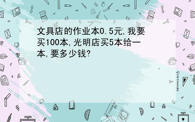 文具店的作业本0.5元,我要买100本,光明店买5本给一本,要多少钱?