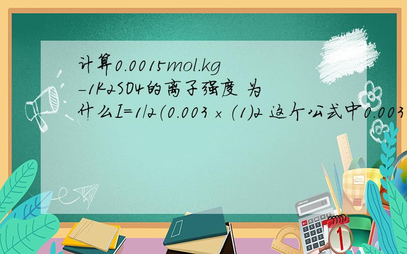 计算0.0015mol.kg-1K2SO4的离子强度 为什么I=1/2（0.003×（1）2 这个公式中0.003怎么出来的 我想知道公式中0.003这个数是怎么出来的..