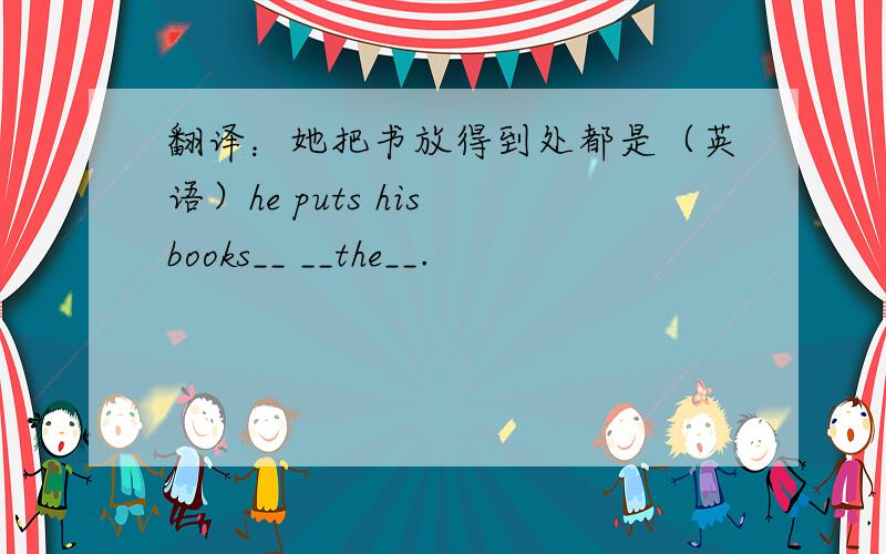 翻译：她把书放得到处都是（英语）he puts his books__ __the__.