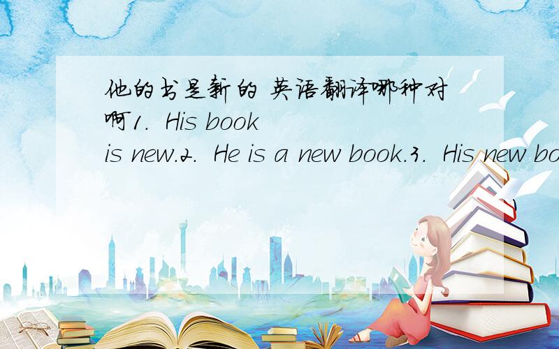 他的书是新的 英语翻译哪种对啊1.  His book is new.2.  He is a new book.3.  His new book is.第3个是翻译工具翻译的.这三个都对吗?第2个用中文怎么翻译呢?那翻译工具怎么翻译的？难道翻译工具也不能完