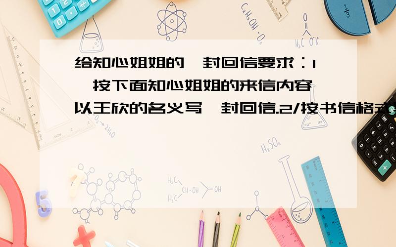 给知心姐姐的一封回信要求：1、按下面知心姐姐的来信内容,以王欣的名义写一封回信.2/按书信格式写,字数在450字左右.附：知心姐姐给王欣的信 王欣同学：你在来信中说,有一件事使你落泪