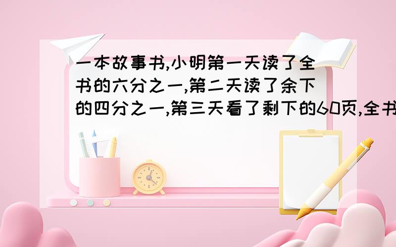 一本故事书,小明第一天读了全书的六分之一,第二天读了余下的四分之一,第三天看了剩下的60页,全书一共