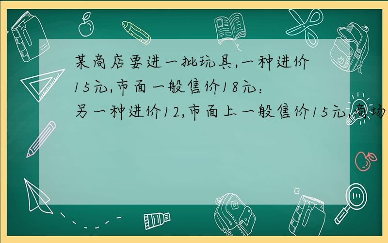 某商店要进一批玩具,一种进价15元,市面一般售价18元：另一种进价12,市面上一般售价15元,商场进那一种获利更大?