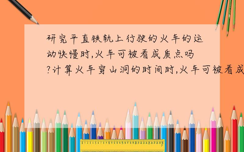 研究平直铁轨上行驶的火车的运动快慢时,火车可被看成质点吗?计算火车穿山洞的时间时,火车可被看成质点吗?为什么?