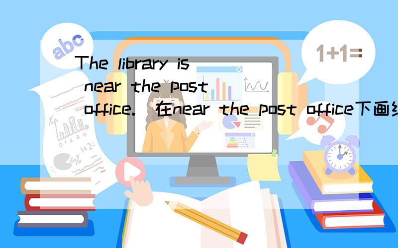 The library is near the post office.（在near the post office下画线)(就画线部分提问）How does your mother go to work.(翻译并解答）1 Turn right at the bus stop.2 Take the No.17 bus.3 Walk straight for 15 minutes.4 Start from the bus