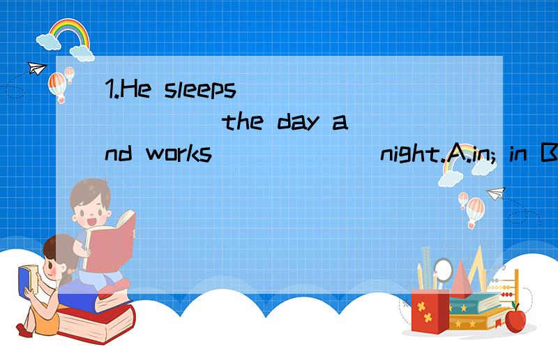 1.He sleeps ______ the day and works______ night.A.in; in B.on; at C.in; at D.during; in2.Tony works ______ a magazine.He likes working_______ young people.A.for; with B.with; for C.on; with D.for; on3.It is ________ animal.It is _______ scary.A.a ki