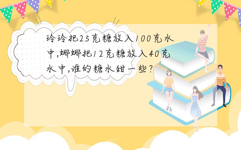 玲玲把25克糖放入100克水中,娜娜把12克糖放入40克水中,谁的糖水甜一些?