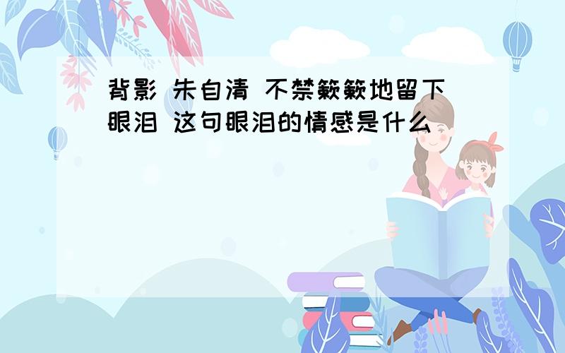 背影 朱自清 不禁簌簌地留下眼泪 这句眼泪的情感是什么