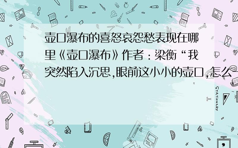 壶口瀑布的喜怒哀怨愁表现在哪里《壶口瀑布》作者：梁衡“我突然陷入沉思,眼前这小小的壶口,怎么一下子集纳了海、河、瀑、泉、雾所有水的形态,兼容了喜、怒、哀、怨、愁——人的各