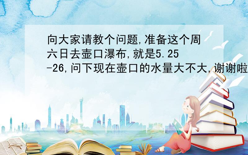 向大家请教个问题,准备这个周六日去壶口瀑布,就是5.25-26,问下现在壶口的水量大不大,谢谢啦我们从石家庄出发,开车,到山西那个壶口,从临汾到吉县的路况如何