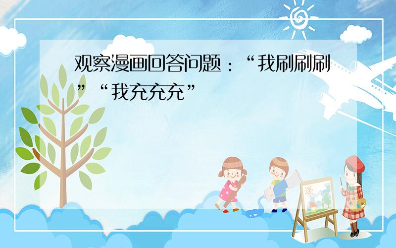 观察漫画回答问题：“我刷刷刷”“我充充充”