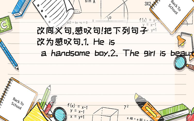 改同义句,感叹句!把下列句子改为感叹句.1. He is a handsome boy.2. The girl is beautiful.3. Peter runs fast.4. It is raining heavily.5. You are stupid.6. I had a tasty meal.7.Our classroom is very clean.8. They are polite boys. 同义