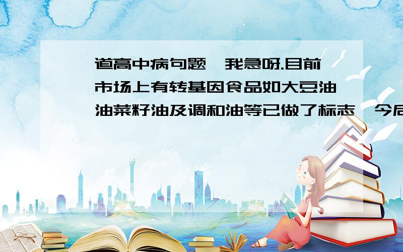 一道高中病句题,我急呀.目前,市场上有转基因食品如大豆油、油菜籽油及调和油等已做了标志,今后,农业部门将借鉴国外标志管理经验,进一步完善转基因产品标识管理制度.答案上说第二个分