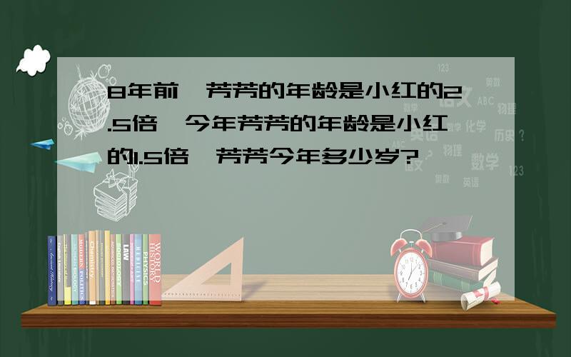 8年前,芳芳的年龄是小红的2.5倍,今年芳芳的年龄是小红的1.5倍,芳芳今年多少岁?