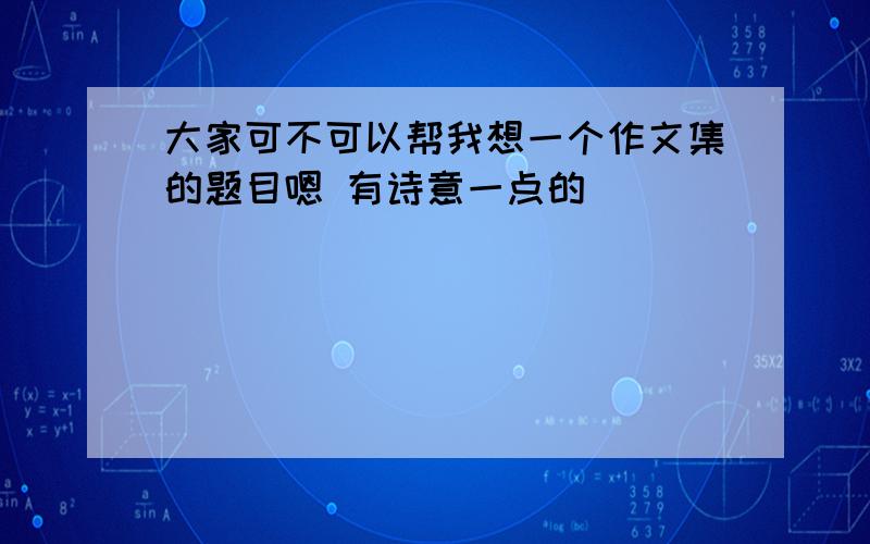 大家可不可以帮我想一个作文集的题目嗯 有诗意一点的