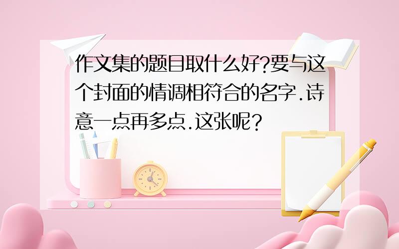 作文集的题目取什么好?要与这个封面的情调相符合的名字.诗意一点再多点.这张呢？