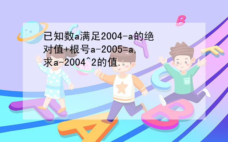 已知数a满足2004-a的绝对值+根号a-2005=a,求a-2004^2的值.