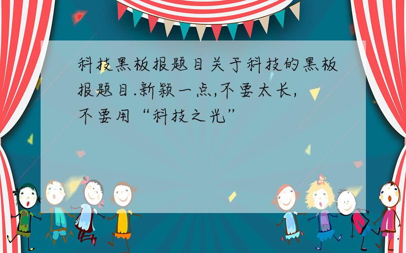 科技黑板报题目关于科技的黑板报题目.新颖一点,不要太长,不要用“科技之光”