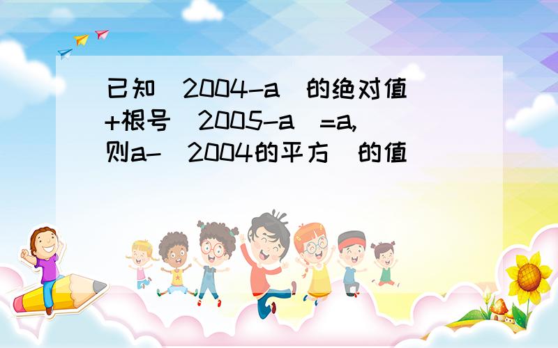 已知（2004-a）的绝对值+根号（2005-a）=a,则a-（2004的平方）的值