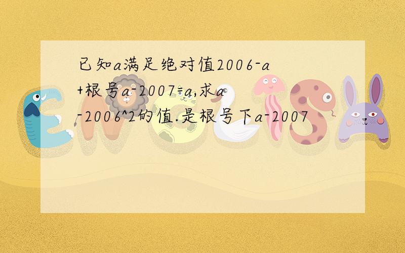 已知a满足绝对值2006-a+根号a-2007=a,求a-2006^2的值.是根号下a-2007