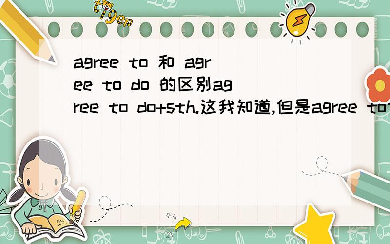 agree to 和 agree to do 的区别agree to do+sth.这我知道,但是agree to也加sth.这里的to到底是介词还是动词不定式?还有,我在语法书上看到两个句子是：After much argeement most of his proposals were finally agreed to.